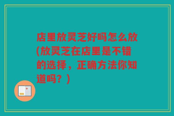 店里放灵芝好吗怎么放(放灵芝在店里是不错的选择，正确方法你知道吗？)