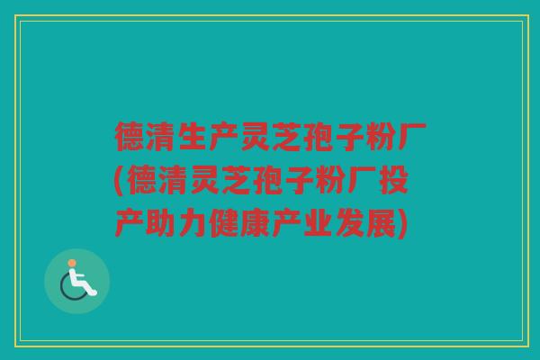 德清生产灵芝孢子粉厂(德清灵芝孢子粉厂投产助力健康产业发展)