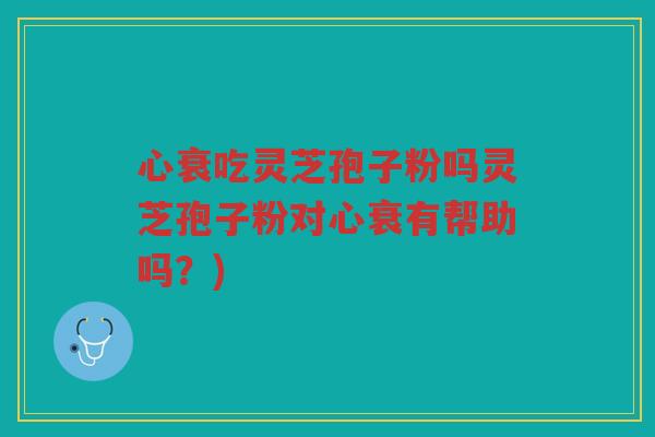 心衰吃灵芝孢子粉吗灵芝孢子粉对心衰有帮助吗？)