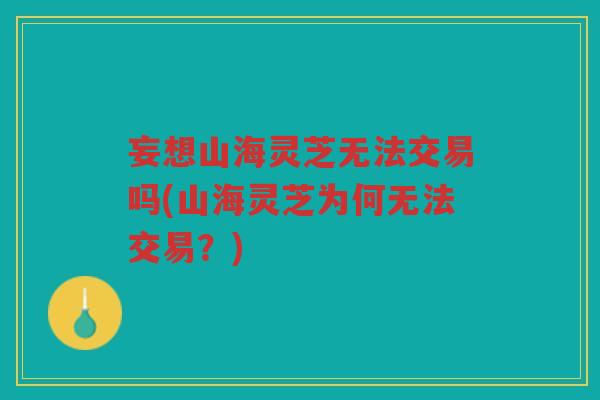 妄想山海灵芝无法交易吗(山海灵芝为何无法交易？)