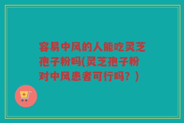 容易中风的人能吃灵芝孢子粉吗(灵芝孢子粉对中风患者可行吗？)