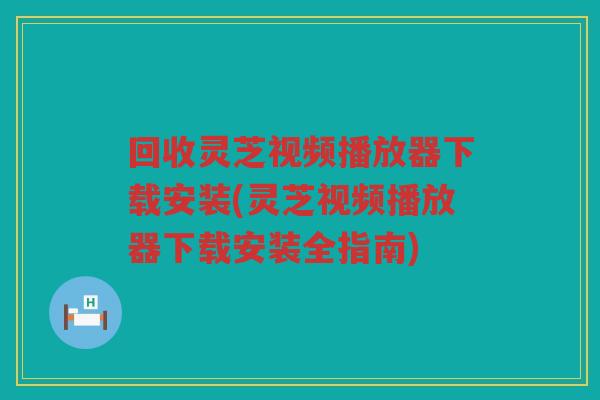 回收灵芝视频播放器下载安装(灵芝视频播放器下载安装全指南)