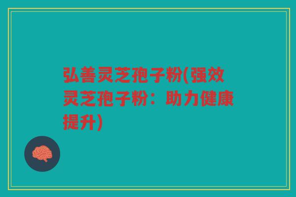 弘善灵芝孢子粉(强效灵芝孢子粉：助力健康提升)
