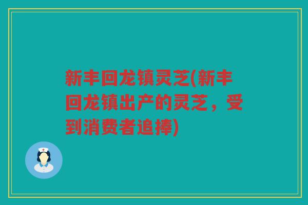 新丰回龙镇灵芝(新丰回龙镇出产的灵芝，受到消费者追捧)