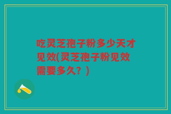 吃灵芝孢子粉多少天才见效(灵芝孢子粉见效需要多久？)