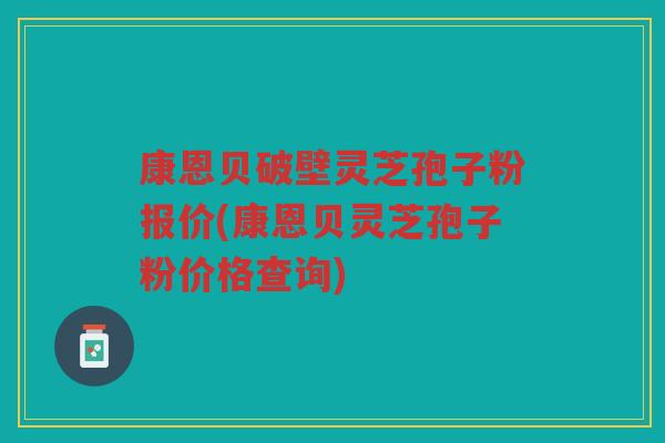 康恩贝破壁灵芝孢子粉报价(康恩贝灵芝孢子粉价格查询)