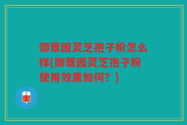 御蕈园灵芝孢子粉怎么样(御蕈园灵芝孢子粉使用效果如何?) 御蕈园灵芝孢子粉怎么样(御蕈园灵芝孢子粉使用效果如何?)