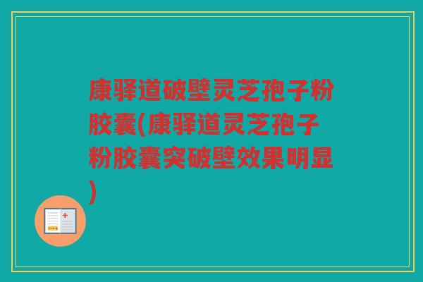 康驿道破壁灵芝孢子粉胶囊(康驿道灵芝孢子粉胶囊突破壁效果明显)
