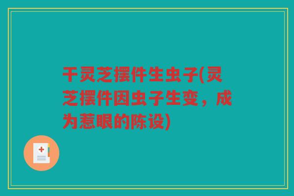 干灵芝摆件生虫子(灵芝摆件因虫子生变,成为惹眼的陈设) 干灵芝摆件生虫子(灵芝摆件因虫子生变,成为惹眼的陈设)