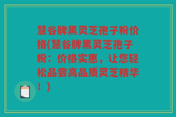 慧谷牌黑灵芝孢子粉价格(慧谷牌黑灵芝孢子粉：价格实惠，让您轻松品尝高品质灵芝精华！)