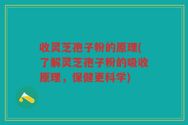 收灵芝孢子粉的原理(了解灵芝孢子粉的吸收原理，保健更科学)