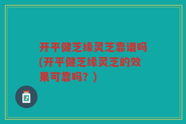 开平健芝缘灵芝靠谱吗(开平健芝缘灵芝的效果可靠吗？)