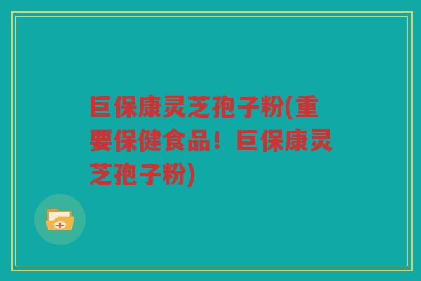 巨保康灵芝孢子粉(重要保健食品！巨保康灵芝孢子粉)