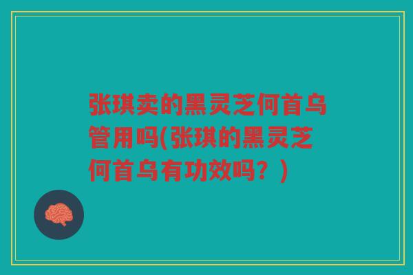 张琪卖的黑灵芝何首乌管用吗(张琪的黑灵芝何首乌有功效吗？)