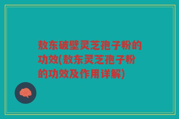 敖东破壁灵芝孢子粉的功效(敖东灵芝孢子粉的功效及作用详解)