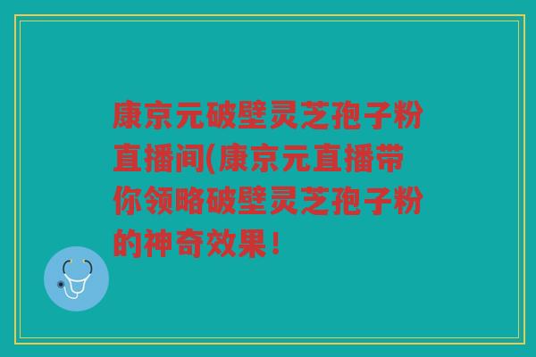 康京元破壁灵芝孢子粉直播间(康京元直播带你领略破壁灵芝孢子粉的神奇效果！