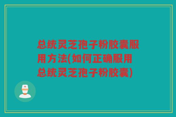 总统灵芝孢子粉胶囊服用方法(如何正确服用总统灵芝孢子粉胶囊)