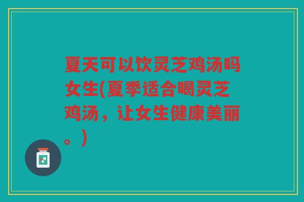 夏天可以饮灵芝鸡汤吗女生(夏季适合喝灵芝鸡汤，让女生健康美丽。)