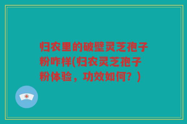归农里的破壁灵芝孢子粉咋样(归农灵芝孢子粉体验，功效如何？)