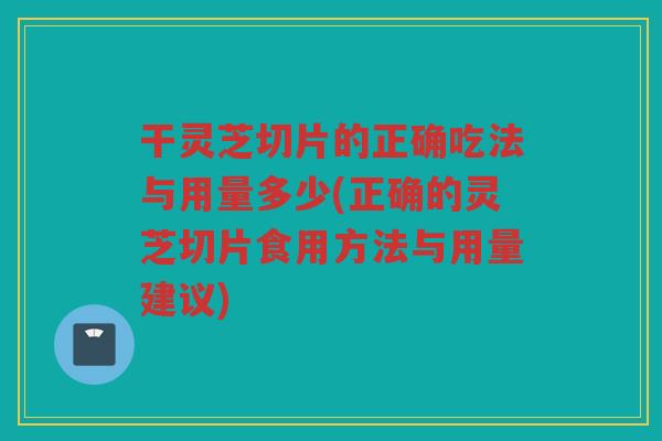 干灵芝切片的正确吃法与用量多少(正确的灵芝切片食用方法与用量建议)