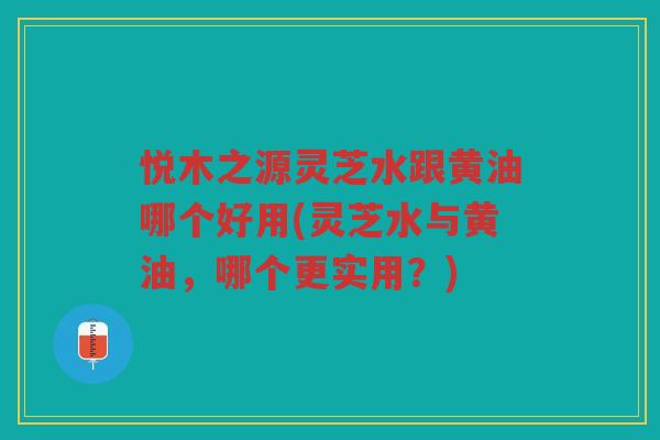 悦木之源灵芝水跟黄油哪个好用(灵芝水与黄油，哪个更实用？)