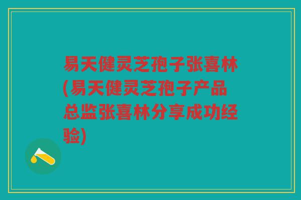易天健灵芝孢子张喜林(易天健灵芝孢子产品总监张喜林分享成功经验)