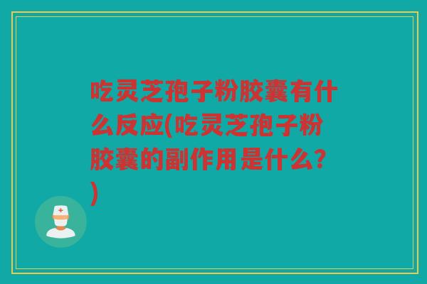吃灵芝孢子粉胶囊有什么反应(吃灵芝孢子粉胶囊的副作用是什么？)