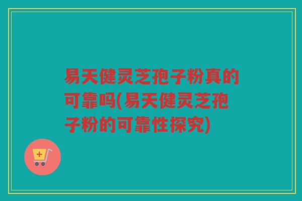 易天健灵芝孢子粉真的可靠吗(易天健灵芝孢子粉的可靠性探究)