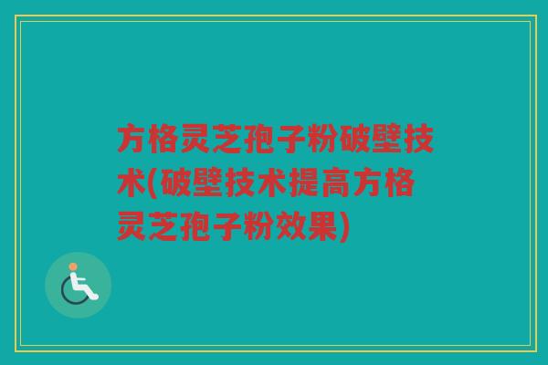 方格灵芝孢子粉破壁技术(破壁技术提高方格灵芝孢子粉效果)