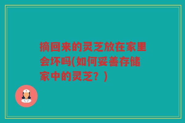 摘回来的灵芝放在家里会坏吗(如何妥善存储家中的灵芝？)