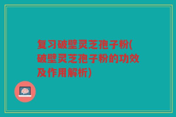 复习破壁灵芝孢子粉(破壁灵芝孢子粉的功效及作用解析)