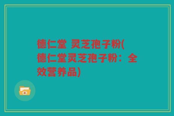 德仁堂 灵芝孢子粉(德仁堂灵芝孢子粉：全效营养品)