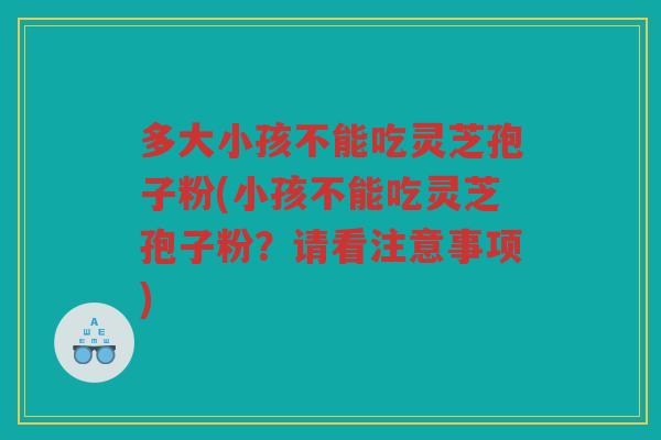 多大小孩不能吃灵芝孢子粉(小孩不能吃灵芝孢子粉？请看注意事项)