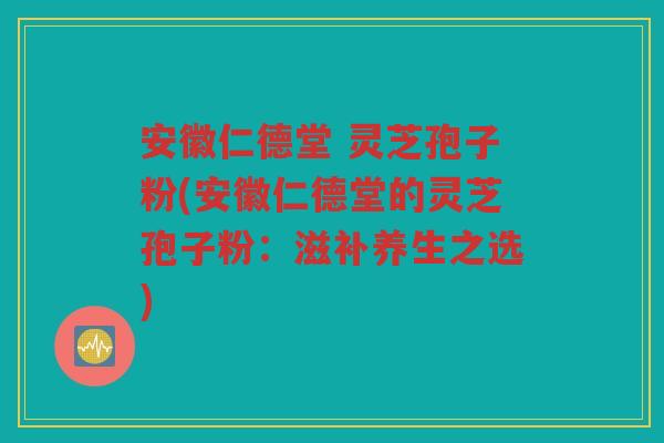 安徽仁德堂 灵芝孢子粉(安徽仁德堂的灵芝孢子粉：滋补养生之选)