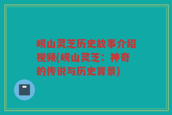 崂山灵芝历史故事介绍视频(崂山灵芝：神奇的传说与历史背景)