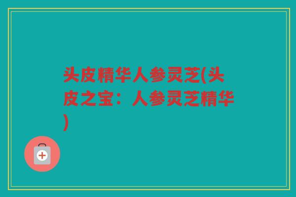 头皮精华人参灵芝(头皮之宝：人参灵芝精华)