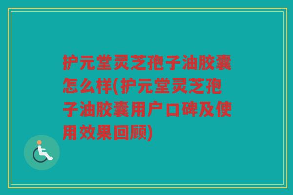 护元堂灵芝孢子油胶囊怎么样(护元堂灵芝孢子油胶囊用户口碑及使用效果回顾)