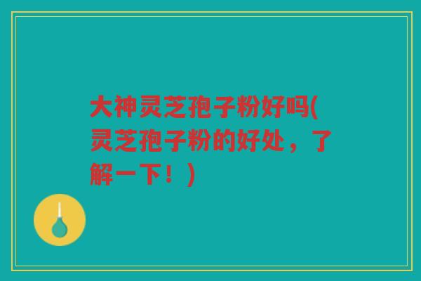 大神灵芝孢子粉好吗(灵芝孢子粉的好处，了解一下！)
