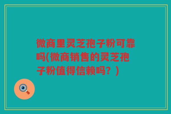 微商里灵芝孢子粉可靠吗(微商销售的灵芝孢子粉值得信赖吗？)