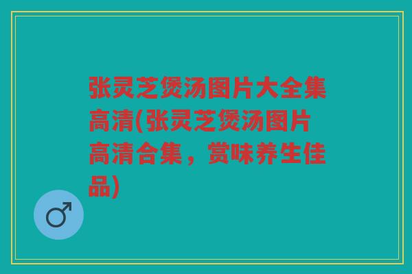 张灵芝煲汤图片大全集高清(张灵芝煲汤图片高清合集，赏味养生佳品)