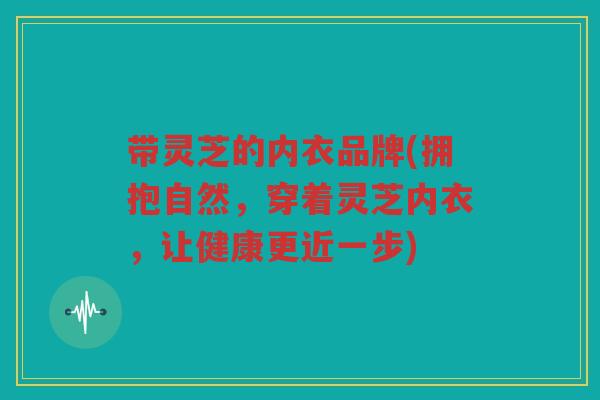 带灵芝的内衣品牌(拥抱自然，穿着灵芝内衣，让健康更近一步)