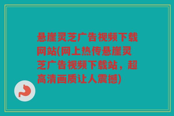 悬崖灵芝广告视频下载网站(网上热传悬崖灵芝广告视频下载站，超高清画质让人震撼)