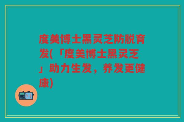 度美博士黑灵芝防脱育发(「度美博士黑灵芝」助力生发，养发更健康)