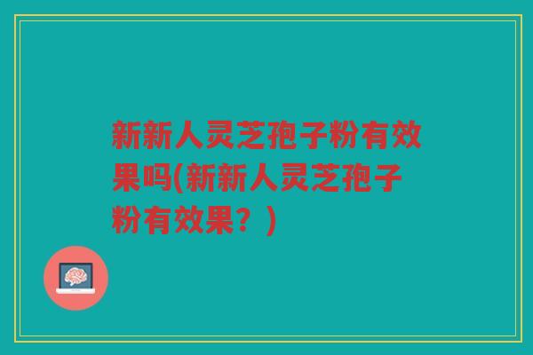 新新人灵芝孢子粉有效果吗(新新人灵芝孢子粉有效果？)