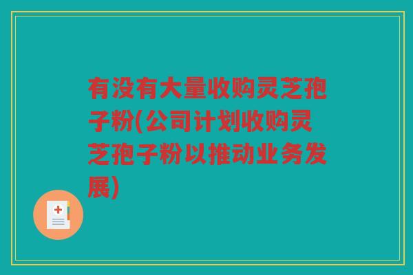 有没有大量收购灵芝孢子粉(公司计划收购灵芝孢子粉以推动业务发展)