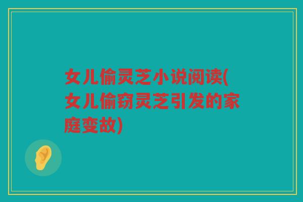 女儿偷灵芝小说阅读(女儿偷窃灵芝引发的家庭变故) 女儿偷灵芝小说阅读(女儿偷窃灵芝引发的家庭变故)