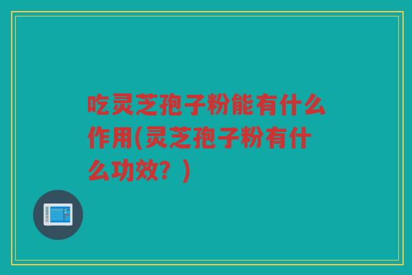 吃灵芝孢子粉能有什么作用(灵芝孢子粉有什么功效？)