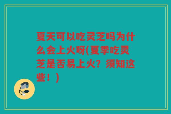 夏天可以吃灵芝吗为什么会上火呀(夏季吃灵芝是否易上火？须知这些！)