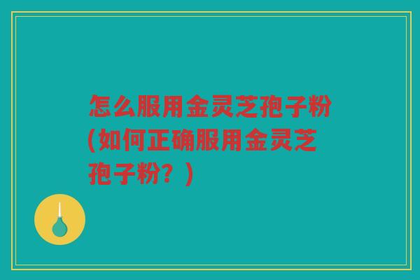 怎么服用金灵芝孢子粉(如何正确服用金灵芝孢子粉？)