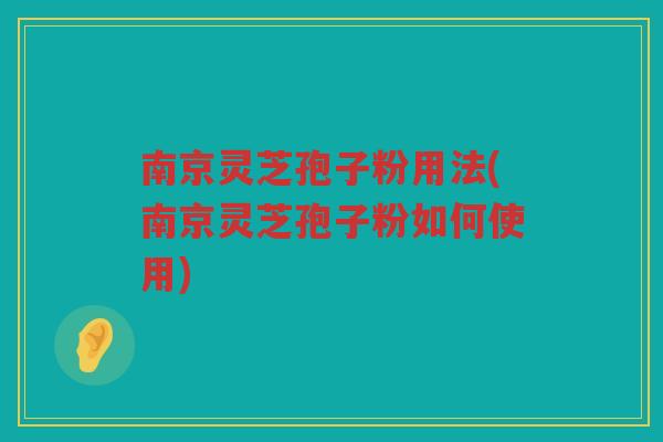 南京灵芝孢子粉用法(南京灵芝孢子粉如何使用)
